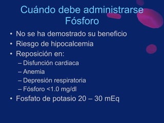 No se ha demostrado su beneficio Riesgo de hipocalcemia  Reposición en: Disfunción cardiaca Anemia Depresión respiratoria Fósforo <1.0 mg/dl Fosfato de potasio 20 – 30 mEq Cuándo debe administrarse Fósforo 