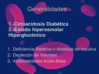 1.-Cetoacidosis Diabética 2.-Estado hiperosmolar Hiperglucémico Deficiencia Relativa o Absoluta de Insulina Depleción de Volumen Anormalidades Acido-Base Generalidades 