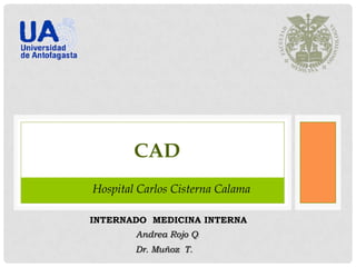 CAD
INTERNADO MEDICINA INTERNA
Dr. Muñoz T.
Andrea Rojo Q.
Hospital Carlos Cisterna Calama
 