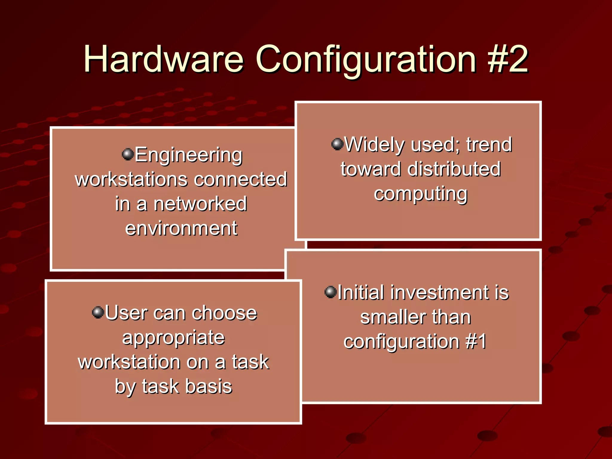 Hardware Configuration #2
Engineering
workstations connected
in a networked
environment

User can choose
appropriate
workstation on a task
by task basis

Widely used; trend
toward distributed
computing

Initial investment is
smaller than
configuration #1

 