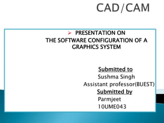  PRESENTATION ON
THE SOFTWARE CONFIGURATION OF A
GRAPHICS SYSTEM
Submitted to
Sushma Singh
Assistant professor(BUEST)
Submitted by
Parmjeet
10UME043
 