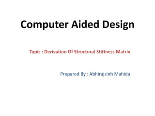 Computer Aided Design
Topic : Derivation Of Structural Stiffness Matrix
Prepared By : Abhirajsinh Mahida
 