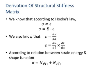Derivation Of Structural Stiffness
Matrix
? We know that according to Hookes law,
?  ?
? = ? ? ?
? We also know that ? =
??
??
? =
??
??

??
??
? According to relation between strain energy &
shape function
? = ?1 ?1 + ?2 ?2
 