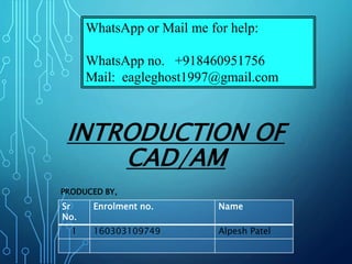 INTRODUCTION OF
CAD/AM
PRODUCED BY,
Sr
No.
Enrolment no. Name
1 160303109749 Alpesh Patel
WhatsApp or Mail me for help:
WhatsApp no. +918460951756
Mail: eagleghost1997@gmail.com
 