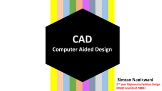 CAD
Computer Aided Design
Simran Nanikwani
2nd year Diploma in Fashion Design
(NSQF Level 6 of NSDC)
 