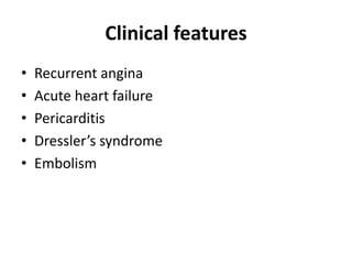 Clinical features
• Recurrent angina
• Acute heart failure
• Pericarditis
• Dressler’s syndrome
• Embolism
 