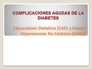 Cetoacidosis Diabética (CAD) y Estado
Hiperosmolar No Cetósico (EHNC)
 