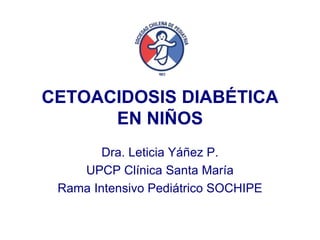 Dra. Leticia Yáñez P.
UPCP Clínica Santa María
Rama Intensivo Pediátrico SOCHIPE
CETOACIDOSIS DIABÉTICA
EN NIÑOS
 
