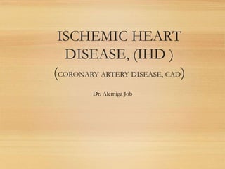 ISCHEMIC HEART
DISEASE, (IHD )
(CORONARY ARTERY DISEASE, CAD)
Dr. Alemiga Job
 