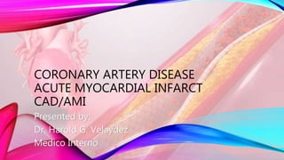 CORONARY ARTERY DISEASE
ACUTE MYOCARDIAL INFARCT
CAD/AMI
Presented by:
Dr. Harold G. Velaydez
Medico Interno
 