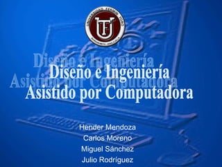 Diseño e Ingeniería Asistido por Computadora Hender Mendoza Carlos Moreno Miguel Sánchez Julio Rodríguez 