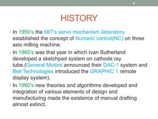 DEFINITION OF CAD-CAMComputer Aided Design (CAD) is defined as the application of computer and graphics software to aid the product design from conceptualization to documentation.Computer Aided Manufacturing (CAM) is defined as the effective use of computer in manufacturing planning and control.510