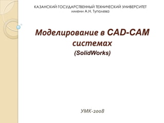 КАЗАНСКИЙ ГОСУДАРСТВЕННЫЙ ТЕХНИЧЕСКИЙ УНИВЕРСИТЕТ
имени А.Н. Туполева

Моделирование в CAD-CAM
системах
(SolidWorks)

УМК-2008

 