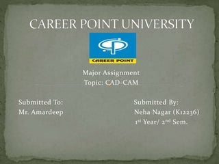 Major Assignment
Topic: CAD-CAM
Submitted To: Submitted By:
Mr. Amardeep Neha Nagar (K12236)
1st Year/ 2nd Sem.
 