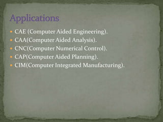  CAE (Computer Aided Engineering).
 CAA(Computer Aided Analysis).
 CNC(Computer Numerical Control).
 CAP(Computer Aided Planning).
 CIM(Computer Integrated Manufacturing).
 