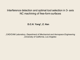 Interference detection and optimal tool selection in 3- axis NC machining of free-form surfaces D.C.H. Yang*, Z. Han CAD/CAM Laboratory, Department of Mechanical and Aerospace Engineering, University of California, Los Angeles, 