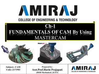 Prepared by:
Asst.Prof.Harin Prajapati
(HOD Mechanical ,ACET)
Ch-1
FUNDAMENTALS OF CAM By Using
MASTERCAM
Subject:- CAM
Code:-2171903
 