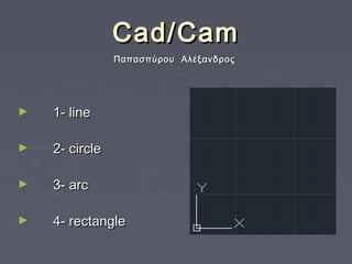 Cad/Cam
Παπασπύρου Αλέξανδρος

►

1- line

►

2- circle

►

3- arc

►

4- rectangle

 
