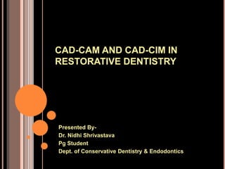 CAD-CAM AND CAD-CIM IN
RESTORATIVE DENTISTRY
Presented By-
Dr. Nidhi Shrivastava
Pg Student
Dept. of Conservative Dentistry & Endodontics
 
