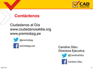 Contáctenos
Ciudadanos al Día
www.ciudadanosaldia.org
www.premiobpg.pe
@CarolineGibu
Caroline Gibu
@premiobpg
premiobpg.cad
Caroline Gibu
Directora Ejecutiva
Mayo 2015 14
 
