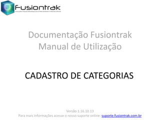Documentação Fusiontrak
Manual de Utilização
CADASTRO DE CATEGORIAS

Versão 1.16.10.13
Para mais informações acesse o nosso suporte online: suporte.fusiontrak.com.br

 