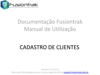 Documentação Fusiontrak
Manual de Utilização
CADASTRO DE CLIENTES

Versão 1.22.10.13
Para mais informações acesse o nosso suporte online: suporte.fusiontrak.com.br

 