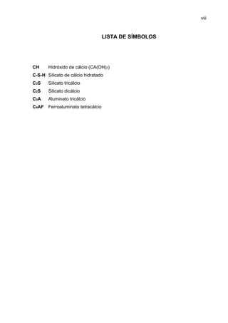 viii
LISTA DE SÍMBOLOS
CH
C-S-H
C3S
C2S
C3A
C4AF
Hidróxido de cálcio (CA(OH)2)
Silicato de cálcio hidratado
Silicato tricálcio
Silicato dicálcio
Aluminato tricálcio
Ferroaluminato tetracálcio
 