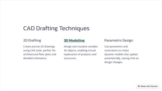 CAD Drafting Techniques
2D Drafting
Create precise 2D drawings
using CAD tools, perfect for
architectural floor plans and
detailed schematics.
3D Modeling
Design and visualize complex
3D objects, enabling virtual
exploration of products and
structures.
Parametric Design
Use parameters and
constraints to create
dynamic models that update
automatically, saving time on
design changes.
 
