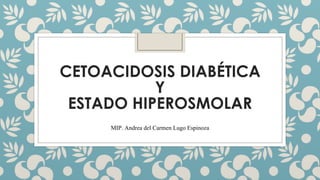 CETOACIDOSIS DIABÉTICA
Y
ESTADO HIPEROSMOLAR
MIP. Andrea del Carmen Lugo Espinoza
 