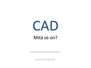 CAD
   Mitä se on?

Sisustusakatemian CAD-ilta 9.3.2011


      Lasse Home, Cadlink Oy
 