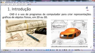 1. Introdução
CAD é o uso de programas de computador para criar representações
gráficas de objetos físicos, em 2D ou 3D.

 