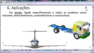 6. Aplicações
Em design, ligado especificamente a todos os produtos como:
vestuário, eletroeletrônicos, automobilísticos e aeronáuticos.

 