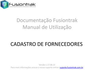 Documentação Fusiontrak
Manual de Utilização
CADASTRO DE FORNECEDORES

Versão 1.17.08.13
Para mais informações acesse o nosso suporte online: suporte.fusiontrak.com.br

 
