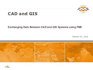 CAD and GIS


Exchanging Data Between CAD and GIS Systems using FME


                                             October 30, 2012
 