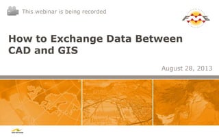 How to Exchange Data Between
CAD and GIS
August 28, 2013
This webinar is being recorded
 