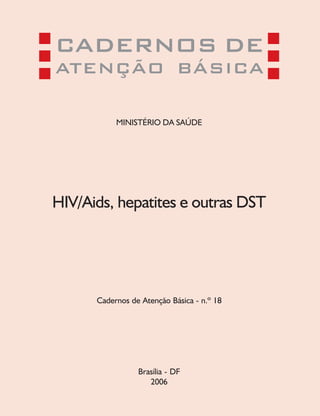 CADERNOS DE
ATENÇÃO BÁSICA

           MINISTÉRIO DA SAÚDE




HIV/Aids, hepatites e outras DST




      Cadernos de Atenção Básica - n.º 18




                 Brasília - DF
                    2006
 