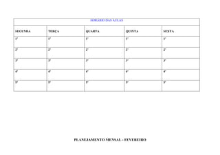 HORÁRIO DAS AULAS


SEGUNDA   TERÇA        QUARTA                   QUINTA   SEXTA

1ª        1ª           1ª                       1ª       1ª


2ª        2ª           2ª                       2ª       2ª


3ª        3ª           3ª                       3ª       3ª


4ª        4ª           4ª                       4ª       4ª


5ª        5ª           5ª                       5ª       5ª




                  PLANEJAMENTO MENSAL - FEVEREIRO
 