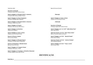João Pedro Velho                                                        Marisa Ferreira de Castro

Secretária da Educação
Professora Sandra Derli Costa de Souza

Suporte pedagógico da Educação Infantil e Assessoria                             Elaboração
Professora Mary Karley Lehmkuhl Oliveira

Suporte Pedagógico Do Ensino Fundamental                                Suporte Pedagógico de Apoio ao Ensino
Professora Rosangela Maria Baldessar                                    Claudete da Luz de Oliveira Farias

Suporte Pedagógico da Educação Infantil e Assessoria                             Colaboração
Professora Cláudia Pires Costa

Suporte Pedagógico de Projetos                                          Secretária da Educação
Professora Ana Luzia dos Santos de Liz                                  Professora Sandra Derli Costa de Souza

Suporte Pedagógico de Estatística                                       Suporte Pedagógico do N. M. Profª “Adilha Matias Faria”
Cláudia Patrícia Meurer                                                 Daysi Zibell Duarte

Suporte Pedagógico de Apoio ao Ensino                                   Supervisora Escolar da E.B.M. “Pedro Álvares Cabral”
Claudete da Luz de Oliveira Farias                                      Marisa Terezinha Hamann de Oliveira

Gerente de Recursos Humanos                                             Suporte Pedagógico da E.B.M. “ Marechal Rondon”
Patrícia Souza Valente                                                  Eliane Deboite Sabino

Suporte Pedagógico de Educação Especial                                 Supervisora Escolar da E.B.M. “ Catarina Furhmann”
Professora Cristiane Soares Zimmermann                                  Neusi Madalena Masselai

Gerente de Planejamento e Merenda Escolar                               Suporte Pedagógico da E.B.M. “Traços e Letras”
Marinez Ferreira da Costa                                               Kátia Elisiane Hebel

Suporte Pedagógico de Transporte Escolar
Professora Vera Lúcia L. Erthal

Suporte Pedagógico de Tecnologias e Informática Educacional
Professor Maykon Israel Velho da Silva


                                                              IDENTIFICAÇÃO

ESCOLA: ___________________________________________________________________________________________________________
 