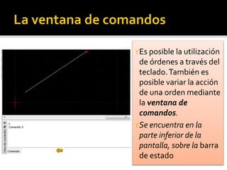 Es posible la utilización
de órdenes a través del
teclado.También es
posible variar la acción
de una orden mediante
la ventana de
comandos.
Se encuentra en la
parte inferior de la
pantalla, sobre la barra
de estado
 