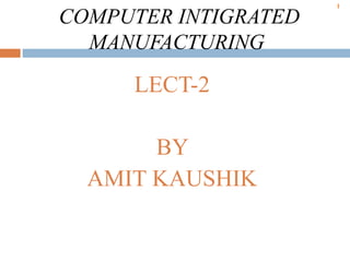 1
COMPUTER INTIGRATED
MANUFACTURING
LECT-2
BY
AMIT KAUSHIK
 