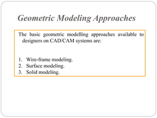 Geometric Modeling Approaches
The basic geometric modelling approaches available to
designers on CAD/CAM systems are:
1. Wire-frame modeling.
2. Surface modeling.
3. Solid modeling.
 