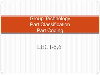 LECT-5,6
Group Technology
Part Classification
Part Coding
 