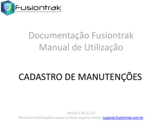 Documentação Fusiontrak
Manual de Utilização
CADASTRO DE MANUTENÇÕES

Versão 1.05.12.13
Para mais informações acesse o nosso suporte online: suporte.fusiontrak.com.br

 
