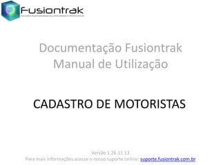 Documentação Fusiontrak
Manual de Utilização
CADASTRO DE MOTORISTAS

Versão 1.26.11.13
Para mais informações acesse o nosso suporte online: suporte.fusiontrak.com.br

 