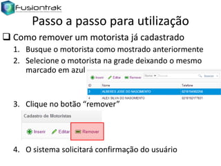 Passo a passo para utilização
 Como remover um motorista já cadastrado
1. Busque o motorista como mostrado anteriormente
2. Selecione o motorista na grade deixando o mesmo
marcado em azul

3. Clique no botão “remover”

4. O sistema solicitará confirmação do usuário

 