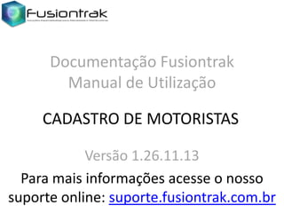 Documentação Fusiontrak
Manual de Utilização
CADASTRO DE MOTORISTAS
Versão 1.26.11.13
Para mais informações acesse o nosso
suporte online: suporte.fusiontrak.com.br

 