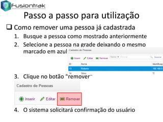 Passo a passo para utilização
 Como remover uma pessoa já cadastrada
1. Busque a pessoa como mostrado anteriormente
2. Selecione a pessoa na grade deixando o mesmo
marcado em azul

3. Clique no botão “remover”

4. O sistema solicitará confirmação do usuário

 