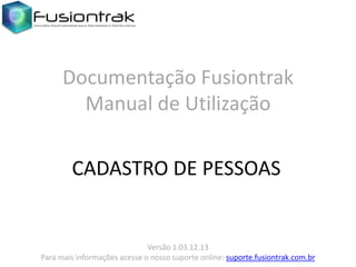 Documentação Fusiontrak
Manual de Utilização
CADASTRO DE PESSOAS

Versão 1.03.12.13
Para mais informações acesse o nosso suporte online: suporte.fusiontrak.com.br

 