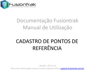 Documentação Fusiontrak
Manual de Utilização
CADASTRO DE PONTOS DE
REFERÊNCIA
Versão 1.26.12.13
Para mais informações acesse o nosso suporte online: suporte.fusiontrak.com.br

 