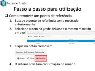 Passo a passo para utilização
 Como remover um ponto de referência
1. Busque o ponto de referência como mostrado
anteriormente
2. Selecione o item na grade deixando o mesmo marcado
em azul

3. Clique no botão “remover”

4. O sistema solicitará confirmação do usuário

 